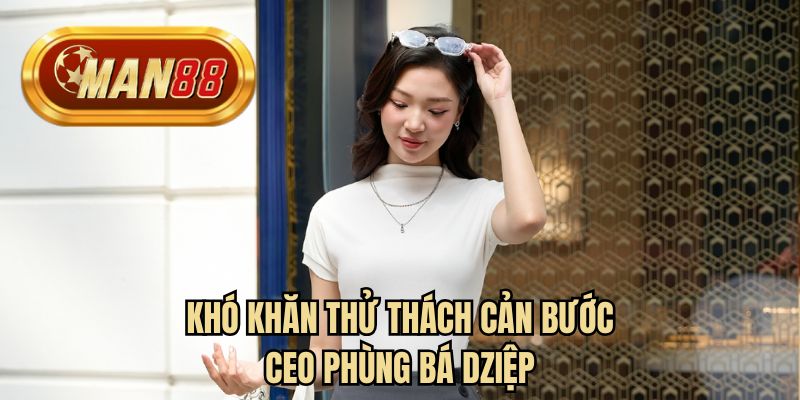 Khó khăn thử thách cản bước CEO Phùng Bá Dziệp